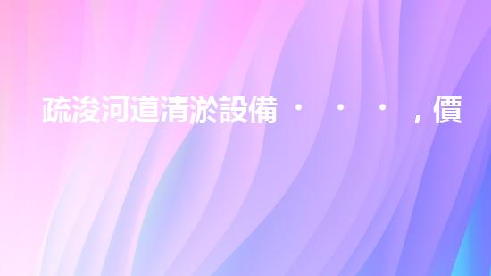 疏浚河道清淤設備，價格通明刨析！